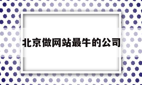 北京做网站最牛的公司(北京网站开发公司前十名),北京做网站最牛的公司,营销,科技,网站建设,第1张 北京做网站最牛的公司(北京网站开发公司前十名),北京做网站最牛的公司(北京网站开发公司前十名),北京做网站最牛的公司,营销,科技,网站建设,第1张