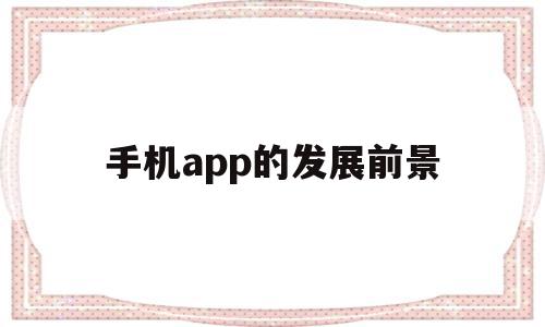 手机app的发展前景(阐述手机app广告的发展前景),手机app的发展前景,信息,视频,APP,第1张 手机app的发展前景(阐述手机app广告的发展前景),手机app的发展前景(阐述手机app广告的发展前景),手机app的发展前景,信息,视频,APP,第1张