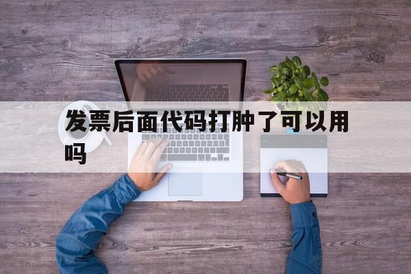 发票后面代码打肿了可以用吗的简单介绍