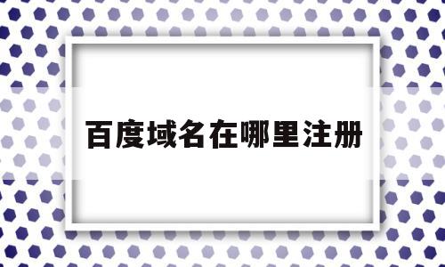 百度域名在哪里注册(百度域名在哪里注册时间),百度域名在哪里注册(百度域名在哪里注册时间),百度域名在哪里注册,信息,百度,模板,第1张