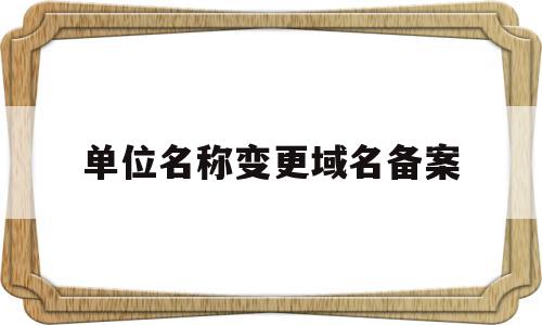 单位名称变更域名备案(变更域名备案的公司名称),单位名称变更域名备案(变更域名备案的公司名称),单位名称变更域名备案,信息,百度,科技,第1张