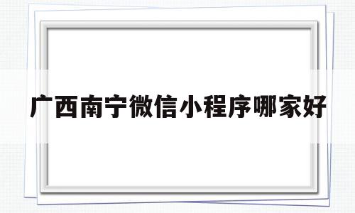 广西南宁微信小程序哪家好的简单介绍,广西南宁微信小程序哪家好,模板,账号,微信,第1张 广西南宁微信小程序哪家好的简单介绍,广西南宁微信小程序哪家好的简单介绍,广西南宁微信小程序哪家好,模板,账号,微信,第1张