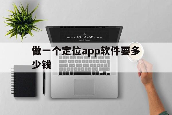 做一个定位app软件要多少钱(做一个定位app软件要多少钱呀),做一个定位app软件要多少钱(做一个定位app软件要多少钱呀),做一个定位app软件要多少钱,APP,app,商城,第1张