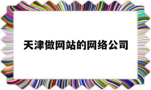 天津做网站的网络公司(天津做网站的网络公司排名),天津做网站的网络公司(天津做网站的网络公司排名),天津做网站的网络公司,信息,百度,微信,第1张