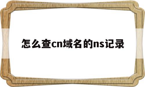关于怎么查cn域名的ns记录的信息,关于怎么查cn域名的ns记录的信息,怎么查cn域名的ns记录,信息,浏览器,导航,第1张