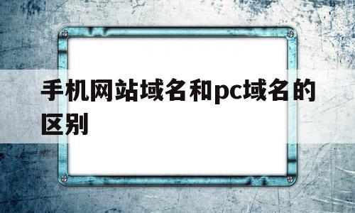手机网站域名和pc域名的区别(手机网站域名和pc域名的区别在哪),手机网站域名和pc域名的区别(手机网站域名和pc域名的区别在哪),手机网站域名和pc域名的区别,信息,百度,微信,第1张