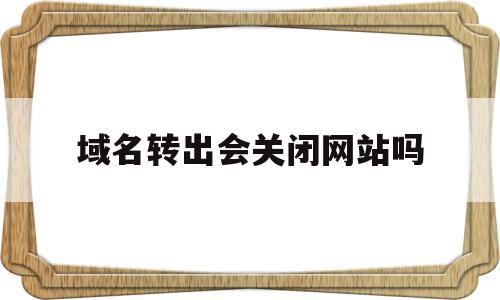 域名转出会关闭网站吗(域名转出会对网站访问有影响吗),域名转出会关闭网站吗(域名转出会对网站访问有影响吗),域名转出会关闭网站吗,信息,百度,虚拟主机,第1张
