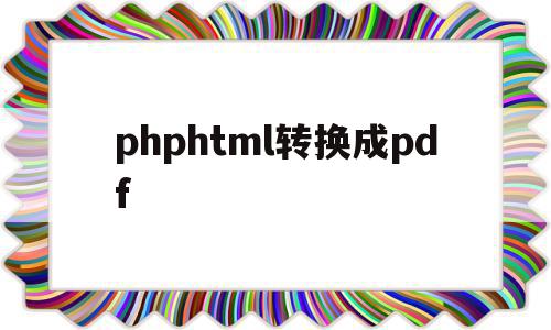 phphtml转换成pdf的简单介绍,phphtml转换成pdf,浏览器,html,跳转,第1张 phphtml转换成pdf的简单介绍,phphtml转换成pdf的简单介绍,phphtml转换成pdf,浏览器,html,跳转,第1张