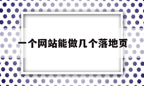 关于一个网站能做几个落地页的信息,关于一个网站能做几个落地页的信息,一个网站能做几个落地页,信息,文章,模板,第1张