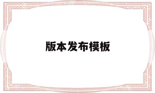 版本发布模板(发布版本是什么意思),版本发布模板(发布版本是什么意思),版本发布模板,信息,文章,视频,第1张
