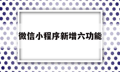 微信小程序新增六功能(微信小程序一年费用多少钱),微信小程序新增六功能,信息,文章,视频,第1张 微信小程序新增六功能(微信小程序一年费用多少钱),微信小程序新增六功能(微信小程序一年费用多少钱),微信小程序新增六功能,信息,文章,视频,第1张