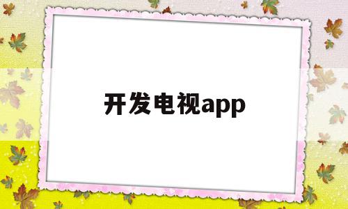 开发电视app(开发电视app软件),开发电视app,视频,百度,APP,第1张 开发电视app(开发电视app软件),开发电视app(开发电视app软件),开发电视app,视频,百度,APP,第1张