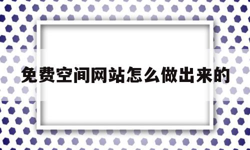 免费空间网站怎么做出来的(免费空间网站怎么做出来的视频),免费空间网站怎么做出来的,信息,视频,百度,第1张 免费空间网站怎么做出来的(免费空间网站怎么做出来的视频),免费空间网站怎么做出来的(免费空间网站怎么做出来的视频),免费空间网站怎么做出来的,信息,视频,百度,第1张