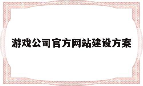关于游戏公司官方网站建设方案的信息,游戏公司官方网站建设方案,信息,模板,网站建设,第1张 关于游戏公司官方网站建设方案的信息,关于游戏公司官方网站建设方案的信息,游戏公司官方网站建设方案,信息,模板,网站建设,第1张