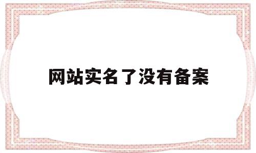 网站实名了没有备案(网站实名了没有备案怎么办),网站实名了没有备案(网站实名了没有备案怎么办),网站实名了没有备案,信息,排名,域名备案号,第1张