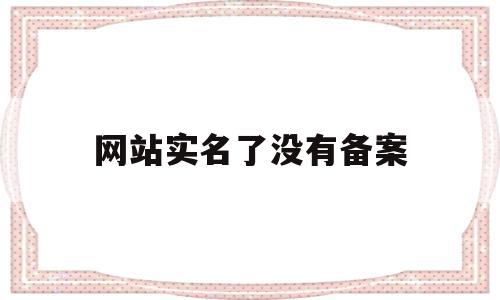 网站实名了没有备案(网站实名了没有备案怎么办)