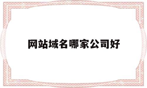 网站域名哪家公司好(公司的网站域名是什么),网站域名哪家公司好(公司的网站域名是什么),网站域名哪家公司好,信息,视频,百度,第1张