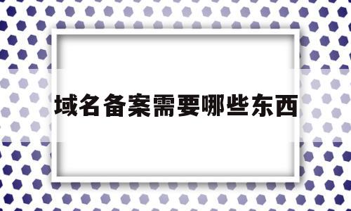 域名备案需要哪些东西(域名备案需要哪些东西呢),域名备案需要哪些东西(域名备案需要哪些东西呢),域名备案需要哪些东西,信息,APP,网站建设,第1张