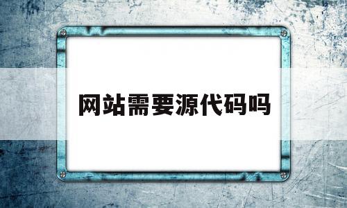 网站需要源代码吗(网站源代码用什么软件编译),网站需要源代码吗,源码,浏览器,html,第1张 网站需要源代码吗(网站源代码用什么软件编译),网站需要源代码吗(网站源代码用什么软件编译),网站需要源代码吗,源码,浏览器,html,第1张