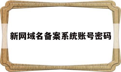 新网域名备案系统账号密码(新网域名备案系统账号密码忘记了),新网域名备案系统账号密码(新网域名备案系统账号密码忘记了),新网域名备案系统账号密码,信息,账号,域名注册,第1张