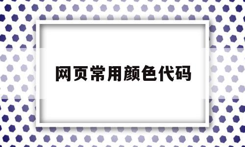 网页常用颜色代码(网页常用颜色代码怎么设置)