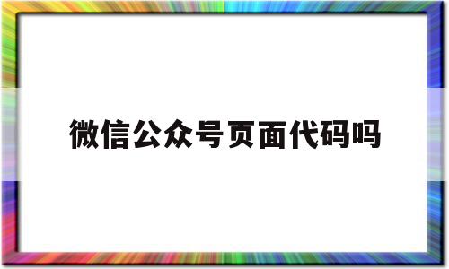 微信公众号页面代码吗(公众号的代码是什么语言呢),微信公众号页面代码吗(公众号的代码是什么语言呢),微信公众号页面代码吗,信息,文章,视频,第1张