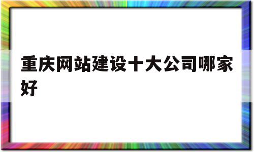 重庆网站建设十大公司哪家好(重庆建网站哪家售后服务比较好),重庆网站建设十大公司哪家好,信息,百度,模板,第1张 重庆网站建设十大公司哪家好(重庆建网站哪家售后服务比较好),重庆网站建设十大公司哪家好(重庆建网站哪家售后服务比较好),重庆网站建设十大公司哪家好,信息,百度,模板,第1张