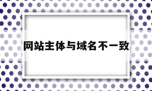 网站主体与域名不一致(网站主体与域名不一致怎么办),网站主体与域名不一致,信息,百度,小程序,第1张 网站主体与域名不一致(网站主体与域名不一致怎么办),网站主体与域名不一致(网站主体与域名不一致怎么办),网站主体与域名不一致,信息,百度,小程序,第1张