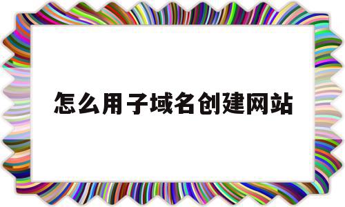 怎么用子域名创建网站(主域名下的子域名怎么注册),怎么用子域名创建网站,百度,账号,网站建设,第1张 怎么用子域名创建网站(主域名下的子域名怎么注册),怎么用子域名创建网站(主域名下的子域名怎么注册),怎么用子域名创建网站,百度,账号,网站建设,第1张