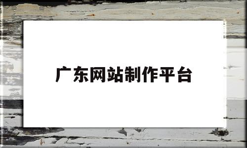 广东网站制作平台(广东网站制作平台有哪些),广东网站制作平台,信息,模板,账号,第1张 广东网站制作平台(广东网站制作平台有哪些),广东网站制作平台(广东网站制作平台有哪些),广东网站制作平台,信息,模板,账号,第1张