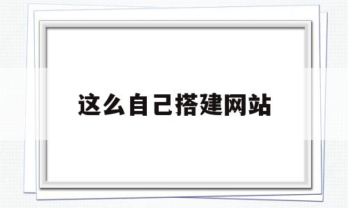 这么自己搭建网站(如何搭建简单的网站),这么自己搭建网站,信息,文章,百度,第1张 这么自己搭建网站(如何搭建简单的网站),这么自己搭建网站(如何搭建简单的网站),这么自己搭建网站,信息,文章,百度,第1张
