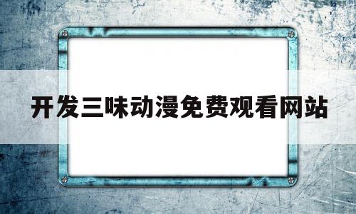 开发三味动漫免费观看网站的简单介绍,开发三味动漫免费观看网站的简单介绍,开发三味动漫免费观看网站,视频,百度,APP,第1张