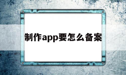 制作app要怎么备案(制作app需要注册公司吗),制作app要怎么备案(制作app需要注册公司吗),制作app要怎么备案,信息,视频,APP,第1张
