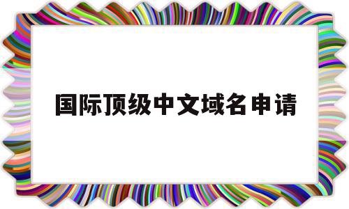 国际顶级中文域名申请(国际顶级中文域名申请网站)