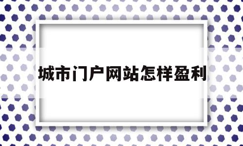 城市门户网站怎样盈利(城市门户网站怎样盈利赚钱),城市门户网站怎样盈利(城市门户网站怎样盈利赚钱),城市门户网站怎样盈利,信息,视频,百度,第1张