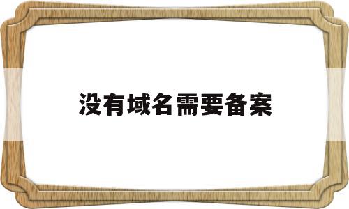 没有域名需要备案(没有域名需要备案码吗),没有域名需要备案,文章,做网站,第1张 没有域名需要备案(没有域名需要备案码吗),没有域名需要备案(没有域名需要备案码吗),没有域名需要备案,文章,做网站,第1张
