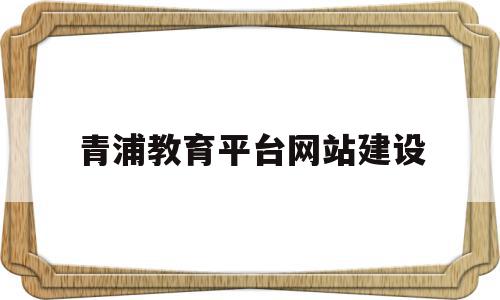 青浦教育平台网站建设(青浦教育平台网站建设项目),青浦教育平台网站建设,信息,网站建设,管理系统,第1张 青浦教育平台网站建设(青浦教育平台网站建设项目),青浦教育平台网站建设(青浦教育平台网站建设项目),青浦教育平台网站建设,信息,网站建设,管理系统,第1张