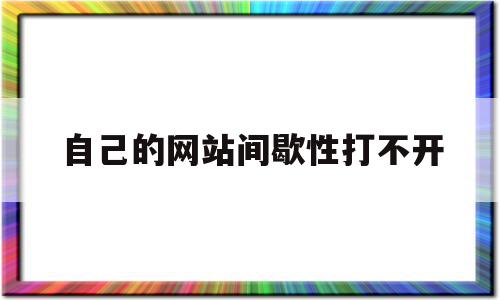 自己的网站间歇性打不开(自己的网站间歇性打不开怎么回事),自己的网站间歇性打不开(自己的网站间歇性打不开怎么回事),自己的网站间歇性打不开,怎么回事,第1张