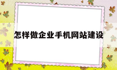 怎样做企业手机网站建设(怎样做企业手机网站建设方案),怎样做企业手机网站建设(怎样做企业手机网站建设方案),怎样做企业手机网站建设,信息,模板,APP,第1张
