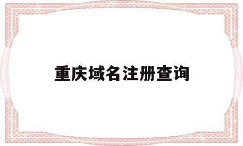 重庆域名注册查询(重庆域名注册查询代理平台),重庆域名注册查询(重庆域名注册查询代理平台),重庆域名注册查询,信息,浏览器,app,第1张