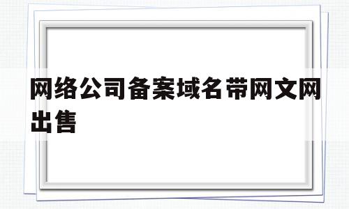 网络公司备案域名带网文网出售(网络公司备案域名带网文网出售违法吗),网络公司备案域名带网文网出售(网络公司备案域名带网文网出售违法吗),网络公司备案域名带网文网出售,信息,网络公司,网站域名,第1张