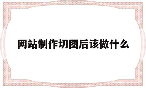 网站制作切图后该做什么的简单介绍,网站制作切图后该做什么的简单介绍,网站制作切图后该做什么,html,做网站,网站设计,第1张