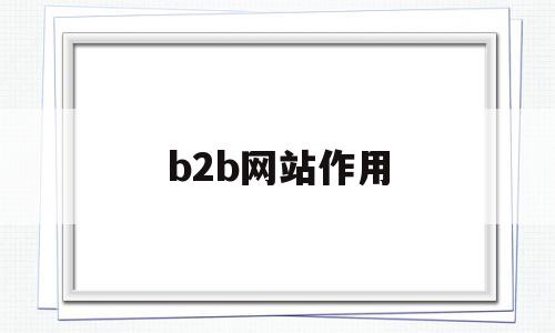 b2b网站作用(b2b网站的功能),b2b网站作用,信息,营销,免费,第1张 b2b网站作用(b2b网站的功能),b2b网站作用(b2b网站的功能),b2b网站作用,信息,营销,免费,第1张