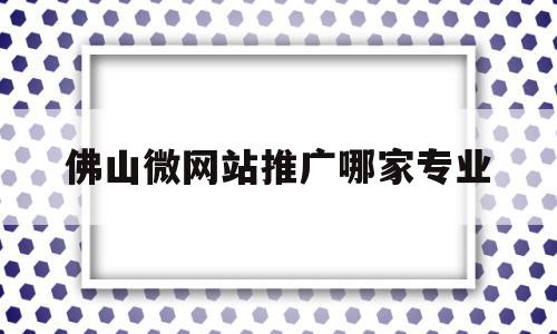 佛山微网站推广哪家专业的简单介绍,佛山微网站推广哪家专业,信息,百度,微信,第1张 佛山微网站推广哪家专业的简单介绍,佛山微网站推广哪家专业的简单介绍,佛山微网站推广哪家专业,信息,百度,微信,第1张