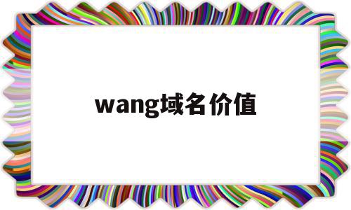 wang域名价值(net域名有价值吗)