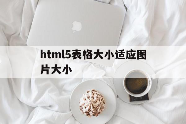 html5表格大小适应图片大小的简单介绍,html5表格大小适应图片大小,视频,浏览器,html,第1张 html5表格大小适应图片大小的简单介绍,html5表格大小适应图片大小的简单介绍,html5表格大小适应图片大小,视频,浏览器,html,第1张