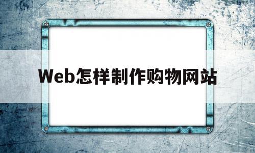 Web怎样制作购物网站(web怎样制作购物网站图片)