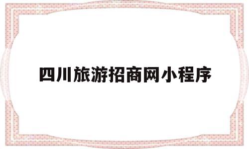 四川旅游招商网小程序(四川旅游招商网小程序是什么),四川旅游招商网小程序(四川旅游招商网小程序是什么),四川旅游招商网小程序,信息,百度,微信,第1张