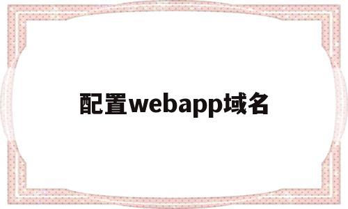 配置webapp域名(webapp配置文件在哪),配置webapp域名(webapp配置文件在哪),配置webapp域名,信息,视频,百度,第1张