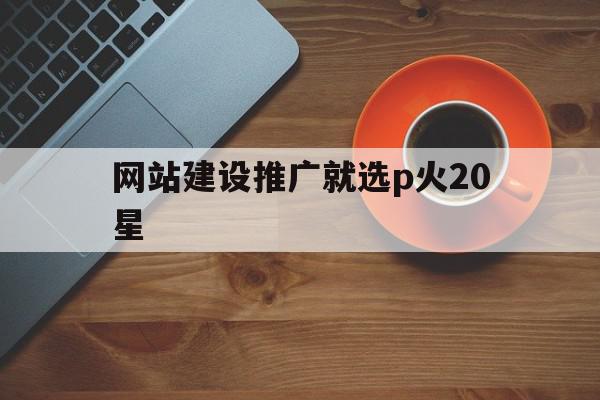 网站建设推广就选p火20星的简单介绍,网站建设推广就选p火20星,信息,文章,模板,第1张 网站建设推广就选p火20星的简单介绍,网站建设推广就选p火20星的简单介绍,网站建设推广就选p火20星,信息,文章,模板,第1张